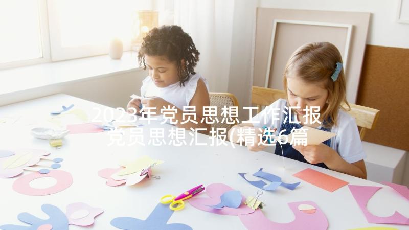 2023年党员思想工作汇报 党员思想汇报(精选6篇)