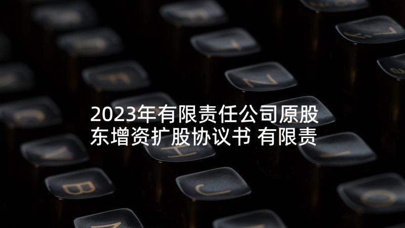 2023年有限责任公司原股东增资扩股协议书 有限责任公司增资扩股协议(模板5篇)