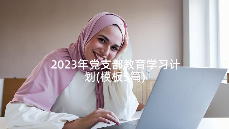 2023年党支部教育学习计划(模板5篇)