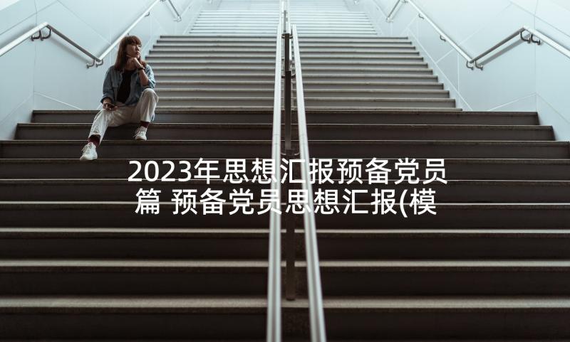 2023年思想汇报预备党员篇 预备党员思想汇报(模板7篇)