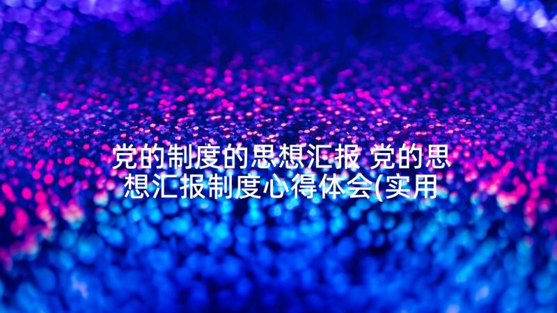 党的制度的思想汇报 党的思想汇报制度心得体会(实用5篇)