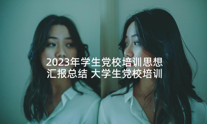 2023年学生党校培训思想汇报总结 大学生党校培训入党思想汇报(优秀5篇)