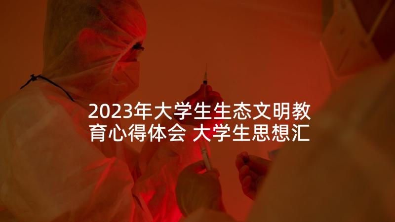 2023年大学生生态文明教育心得体会 大学生思想汇报(通用10篇)