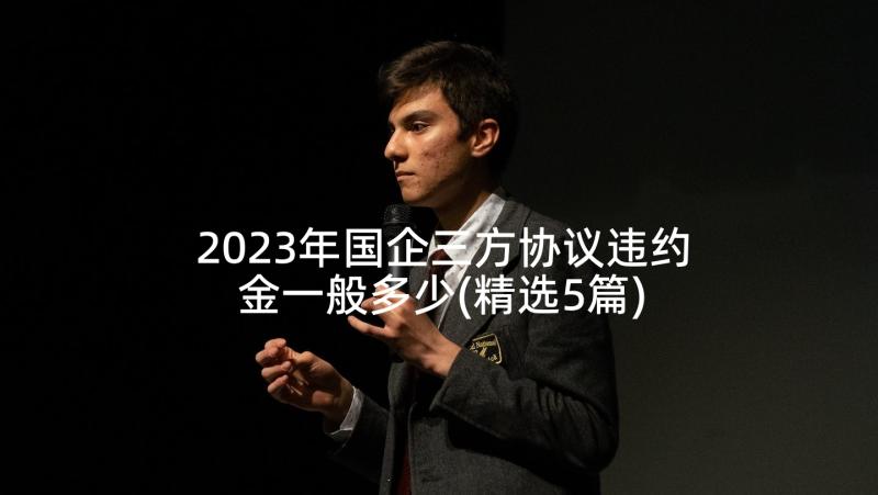 2023年国企三方协议违约金一般多少(精选5篇)