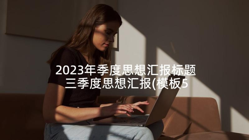 2023年季度思想汇报标题 三季度思想汇报(模板5篇)