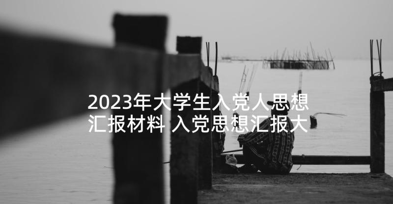 2023年大学生入党人思想汇报材料 入党思想汇报大学生党员入党思想汇报材料(汇总5篇)