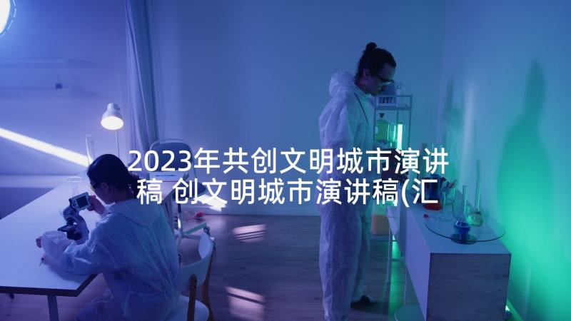 2023年共创文明城市演讲稿 创文明城市演讲稿(汇总7篇)