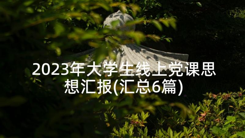 2023年大学生线上党课思想汇报(汇总6篇)