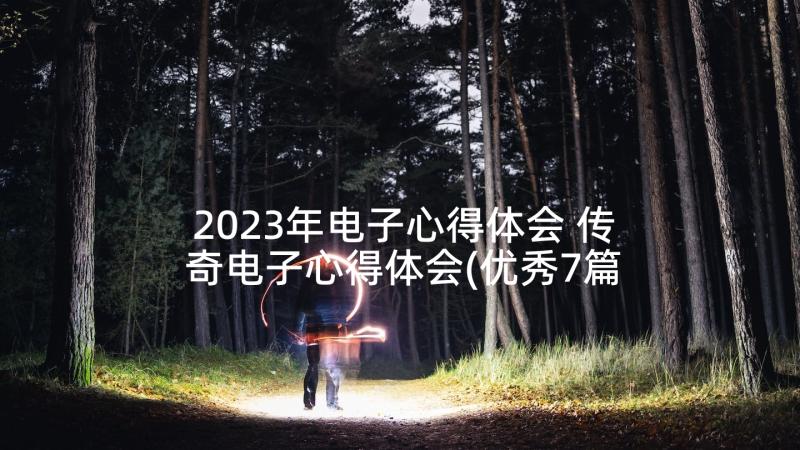 2023年电子心得体会 传奇电子心得体会(优秀7篇)