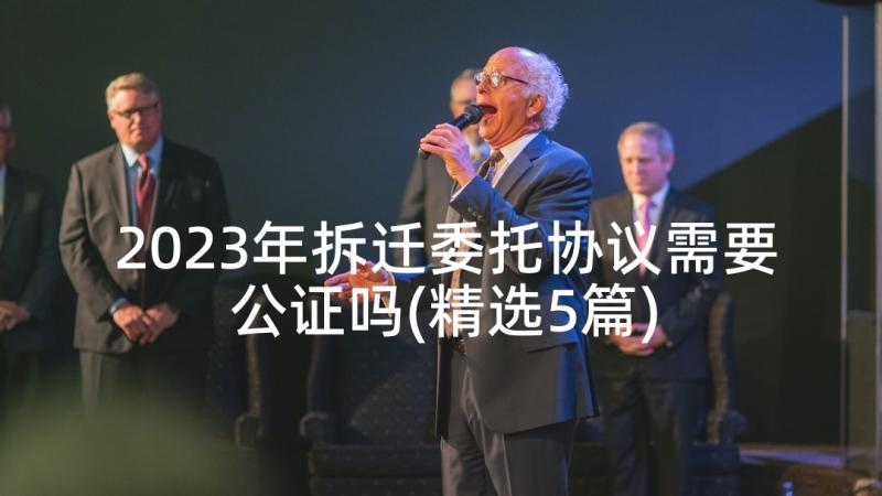 2023年拆迁委托协议需要公证吗(精选5篇)