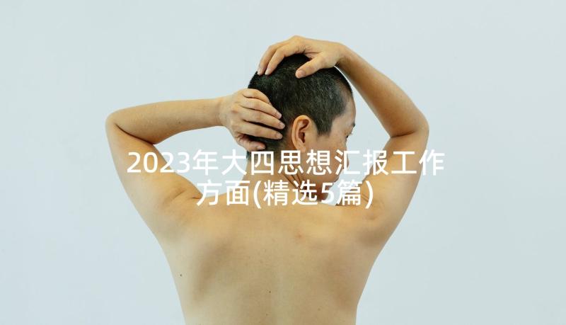 2023年大四思想汇报工作方面(精选5篇)