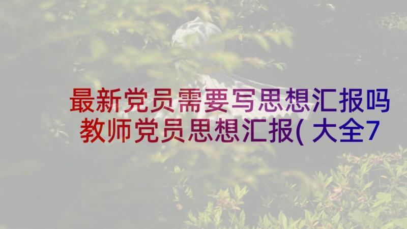 最新党员需要写思想汇报吗 教师党员思想汇报(大全7篇)