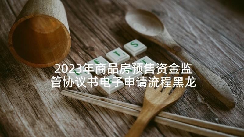 2023年商品房预售资金监管协议书电子申请流程黑龙江(优秀5篇)