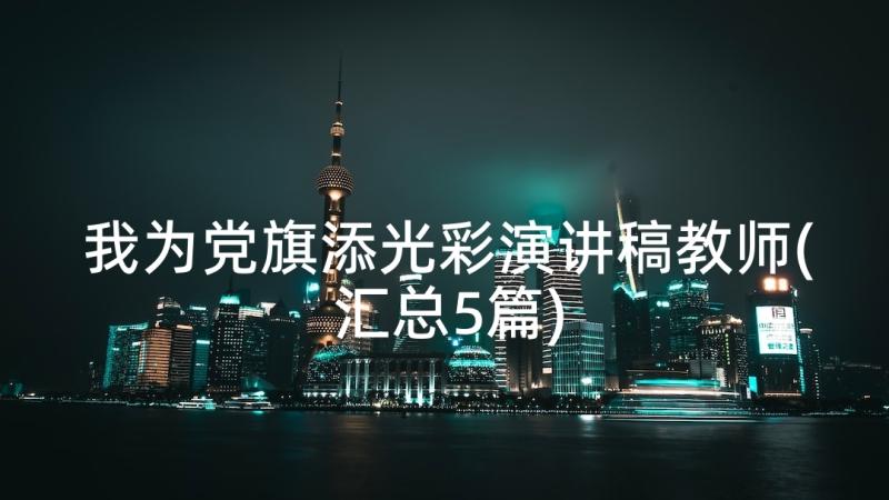 我为党旗添光彩演讲稿教师(汇总5篇)