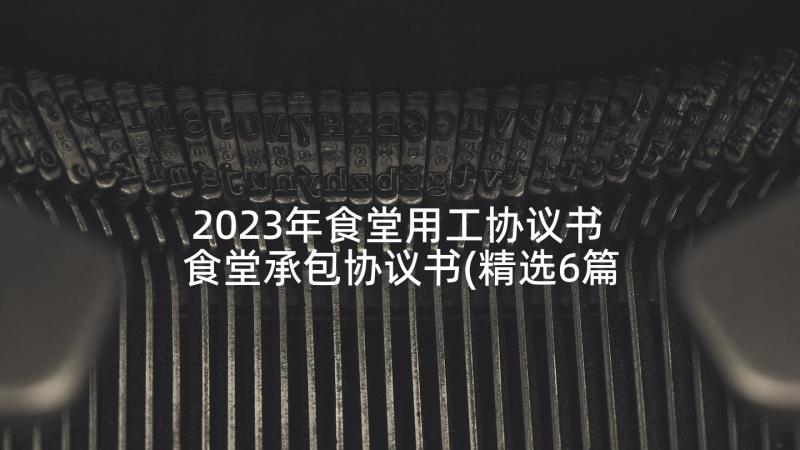 2023年食堂用工协议书 食堂承包协议书(精选6篇)