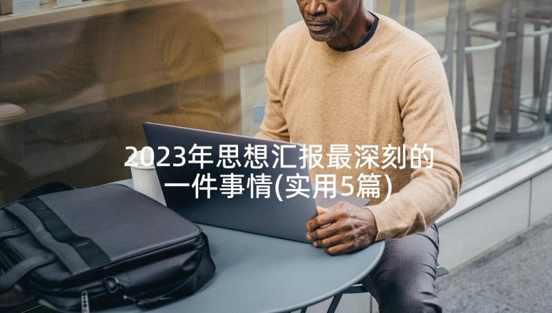 2023年思想汇报最深刻的一件事情(实用5篇)