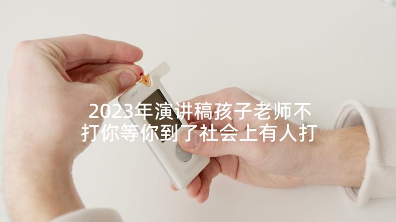 2023年演讲稿孩子老师不打你等你到了社会上有人打你(通用8篇)