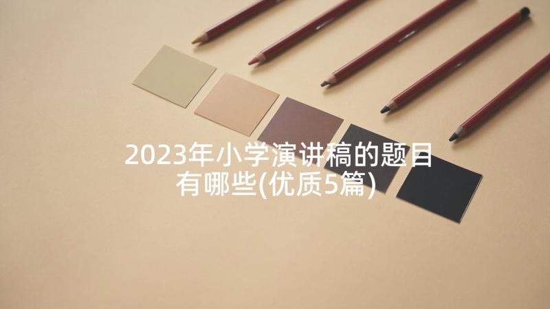 2023年小学演讲稿的题目有哪些(优质5篇)