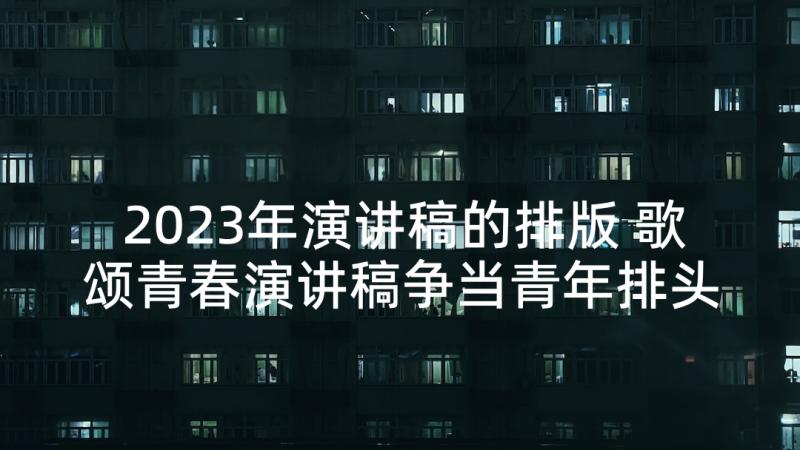 2023年演讲稿的排版 歌颂青春演讲稿争当青年排头兵(汇总5篇)