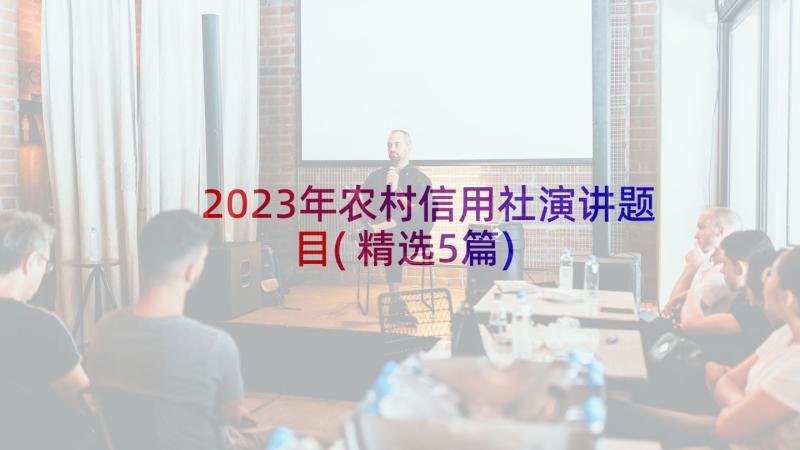 2023年农村信用社演讲题目(精选5篇)