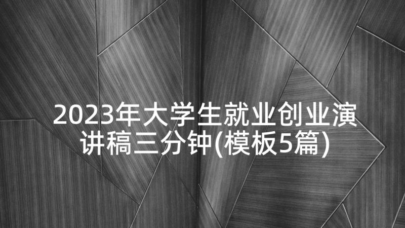 2023年大学生就业创业演讲稿三分钟(模板5篇)