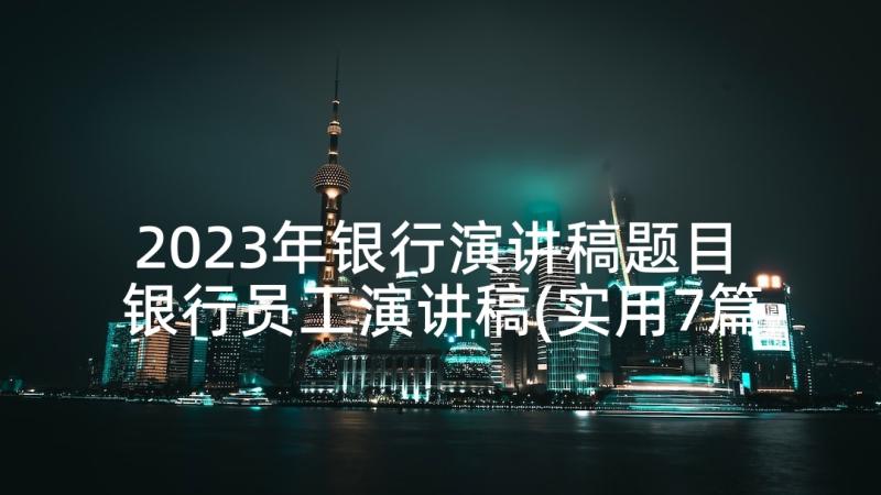 2023年银行演讲稿题目 银行员工演讲稿(实用7篇)