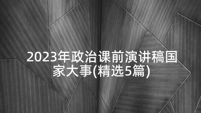 2023年政治课前演讲稿国家大事(精选5篇)