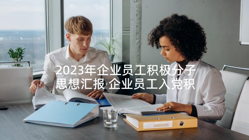 2023年企业员工积极分子思想汇报 企业员工入党积极分子思想汇报(通用8篇)