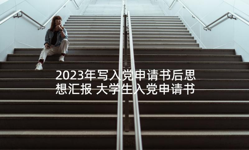 2023年写入党申请书后思想汇报 大学生入党申请书思想汇报(实用5篇)