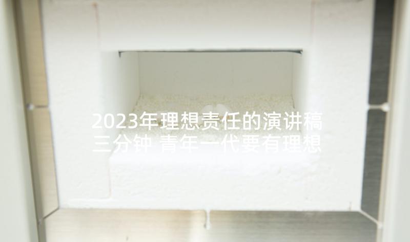 2023年理想责任的演讲稿三分钟 青年一代要有理想有责任有担当演讲稿(优质5篇)