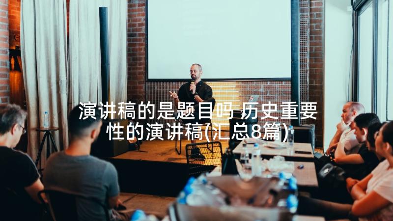 演讲稿的是题目吗 历史重要性的演讲稿(汇总8篇)