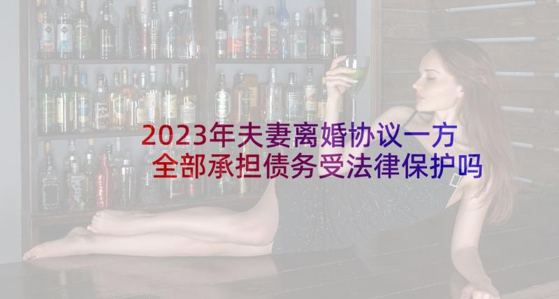 2023年夫妻离婚协议一方全部承担债务受法律保护吗(精选10篇)