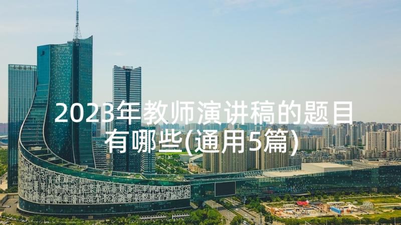 2023年教师演讲稿的题目有哪些(通用5篇)