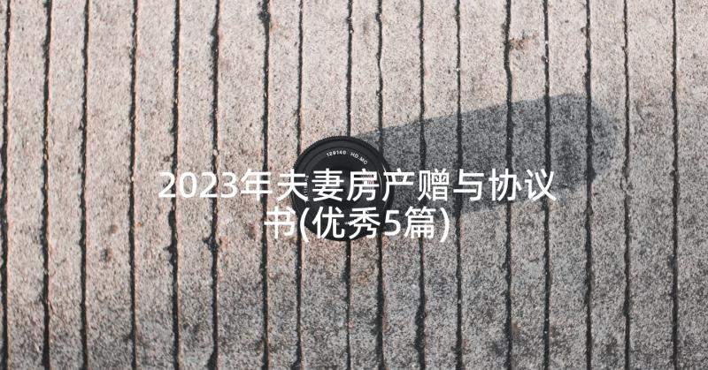 2023年夫妻房产赠与协议书(优秀5篇)