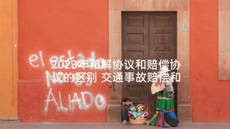 2023年和解协议和赔偿协议的区别 交通事故赔偿和解协议书(优质6篇)