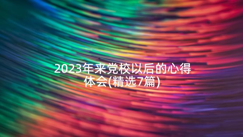 2023年来党校以后的心得体会(精选7篇)