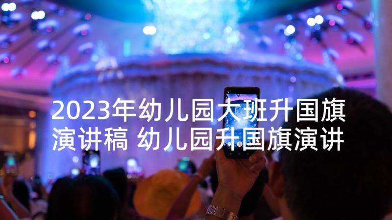 2023年幼儿园大班升国旗演讲稿 幼儿园升国旗演讲稿(大全10篇)