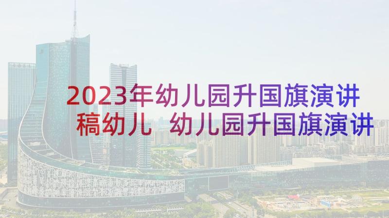 2023年幼儿园升国旗演讲稿幼儿 幼儿园升国旗演讲稿(实用9篇)