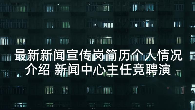 最新新闻宣传岗简历个人情况介绍 新闻中心主任竞聘演讲稿(实用5篇)