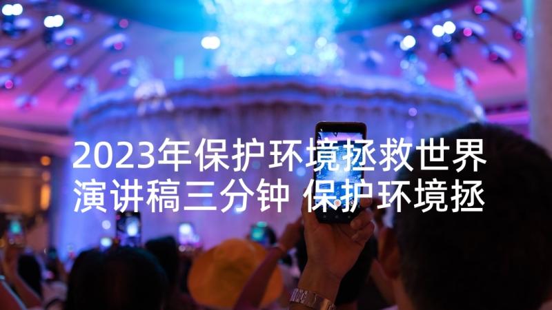 2023年保护环境拯救世界演讲稿三分钟 保护环境拯救地球的演讲稿(精选5篇)