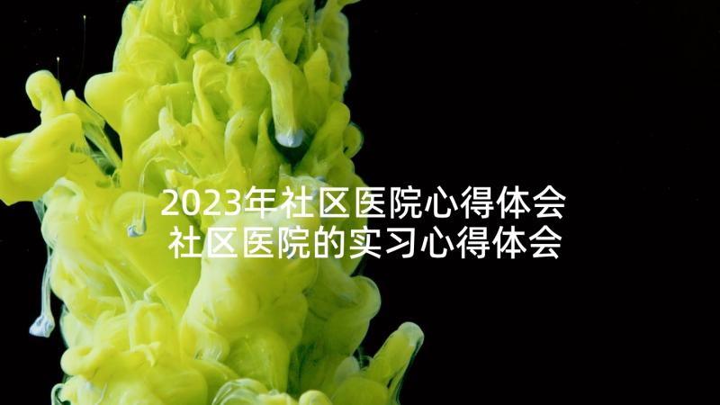 2023年社区医院心得体会 社区医院的实习心得体会(优秀5篇)