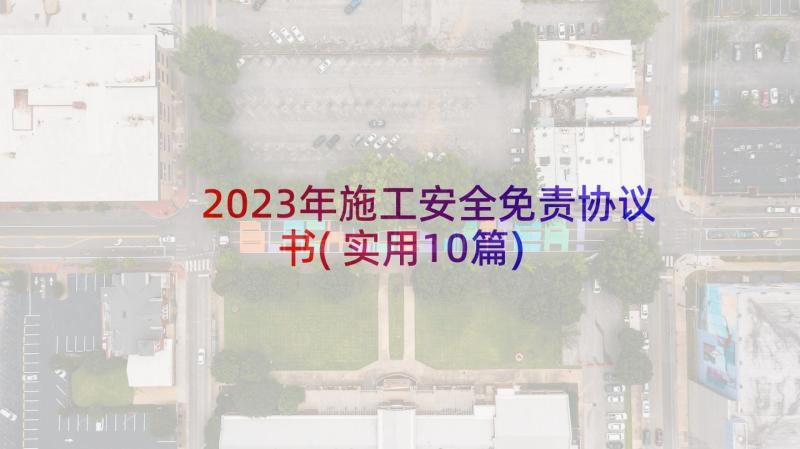 2023年施工安全免责协议书(实用10篇)