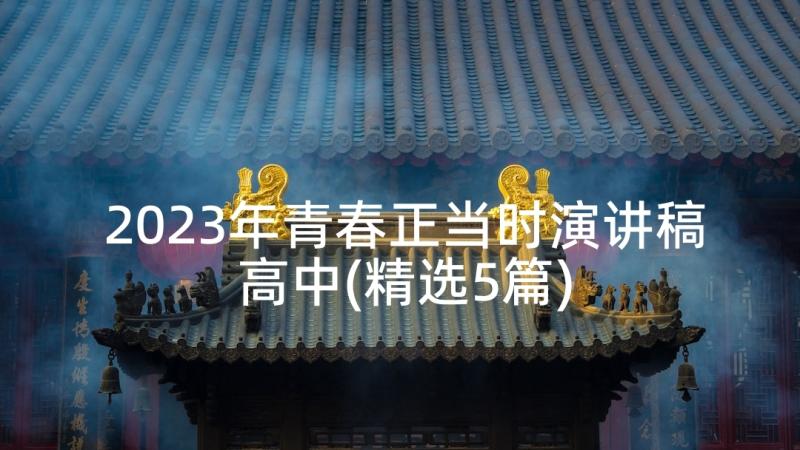 2023年青春正当时演讲稿高中(精选5篇)