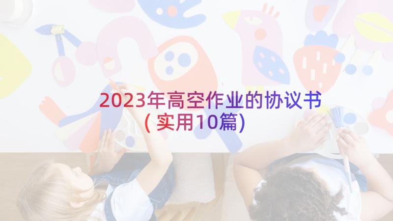 2023年高空作业的协议书(实用10篇)