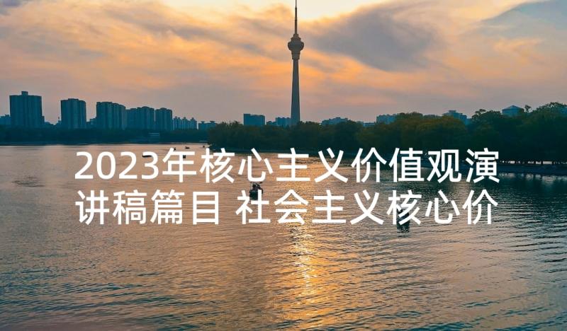 2023年核心主义价值观演讲稿篇目 社会主义核心价值观演讲稿(精选8篇)