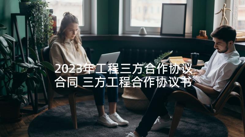 2023年工程三方合作协议合同 三方工程合作协议书(大全5篇)