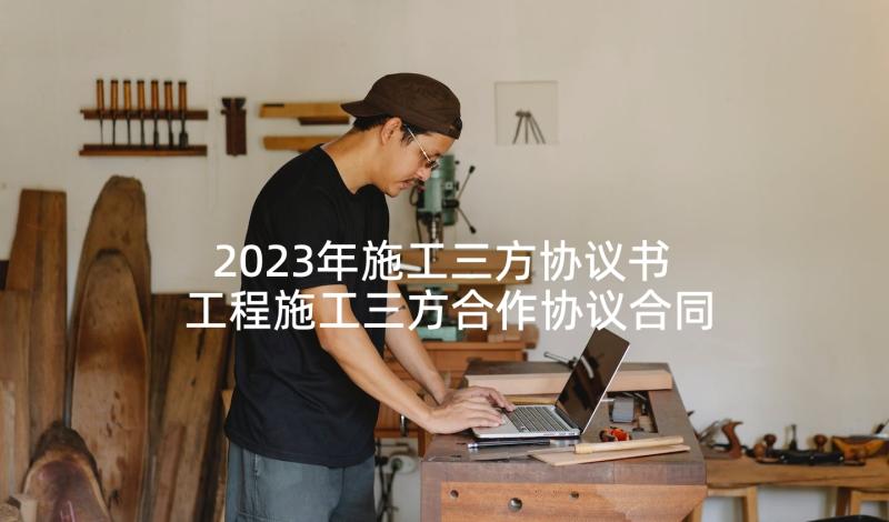 2023年施工三方协议书 工程施工三方合作协议合同(精选5篇)