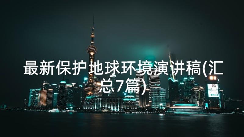 最新保护地球环境演讲稿(汇总7篇)