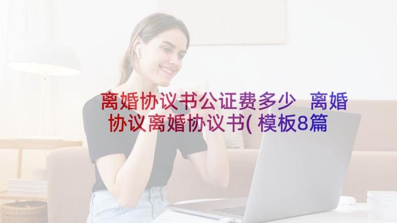 离婚协议书公证费多少 离婚协议离婚协议书(模板8篇)