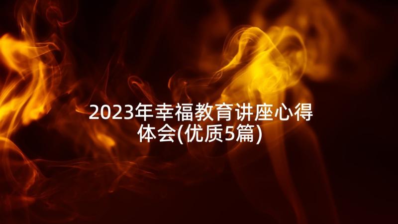 2023年幸福教育讲座心得体会(优质5篇)